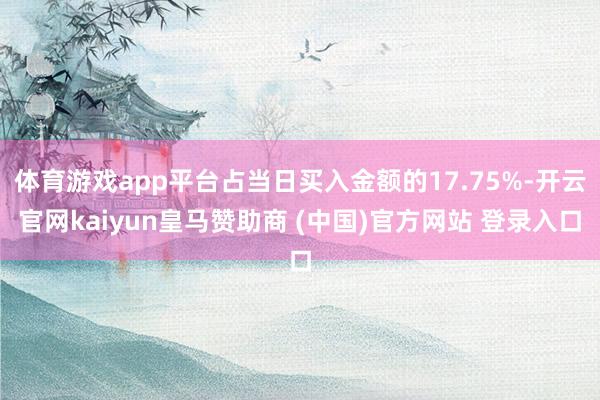 体育游戏app平台占当日买入金额的17.75%-开云官网kaiyun皇马赞助商 (中国)官方网站 登录入口
