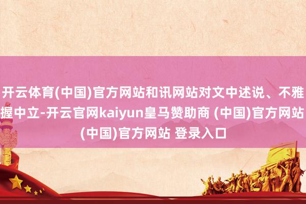 开云体育(中国)官方网站和讯网站对文中述说、不雅点判断保握中立-开云官网kaiyun皇马赞助商 (中国)官方网站 登录入口