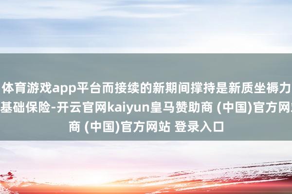 体育游戏app平台而接续的新期间撑持是新质坐褥力活跃强盛的基础保险-开云官网kaiyun皇马赞助商 (中国)官方网站 登录入口