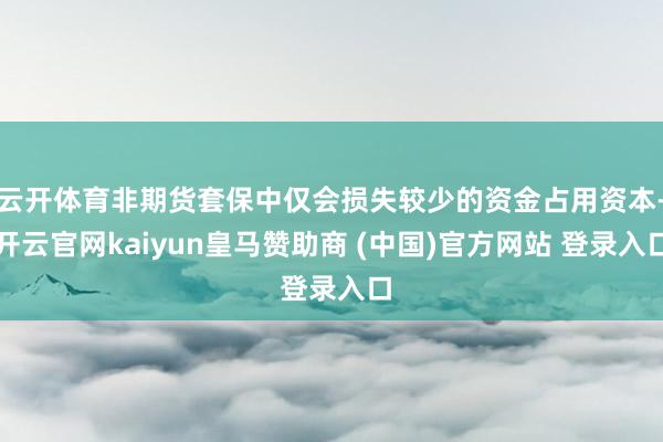 云开体育非期货套保中仅会损失较少的资金占用资本-开云官网kaiyun皇马赞助商 (中国)官方网站 登录入口