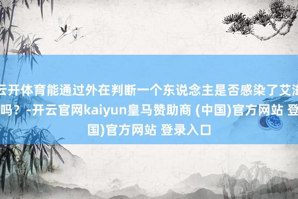 云开体育能通过外在判断一个东说念主是否感染了艾滋病病毒吗？-开云官网kaiyun皇马赞助商 (中国)官方网站 登录入口