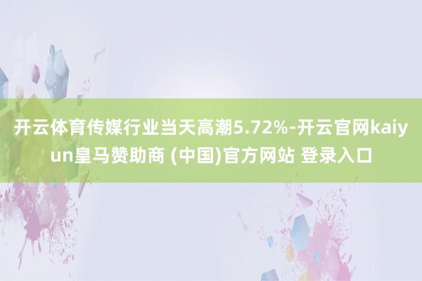 开云体育传媒行业当天高潮5.72%-开云官网kaiyun皇马赞助商 (中国)官方网站 登录入口