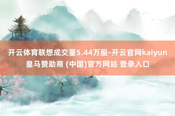 开云体育联想成交量5.44万股-开云官网kaiyun皇马赞助商 (中国)官方网站 登录入口