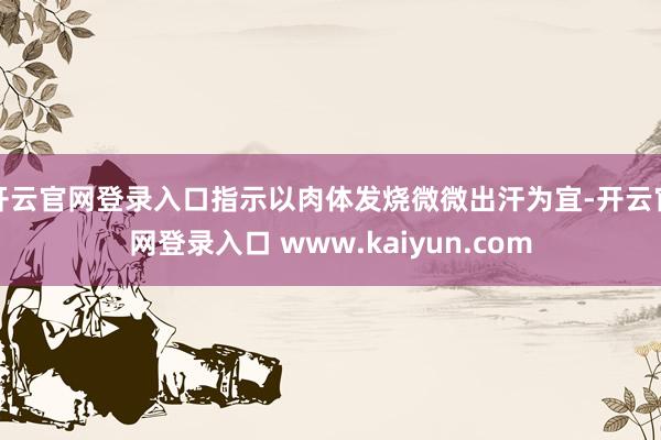 开云官网登录入口指示以肉体发烧微微出汗为宜-开云官网登录入口