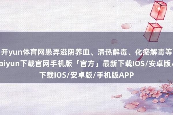 开yun体育网愚弄滋阴养血、清热解毒、化瘀解毒等中药-开云k