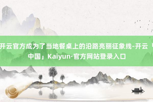 开云官方成为了当地餐桌上的沿路亮丽征象线-开云「中国」Kai