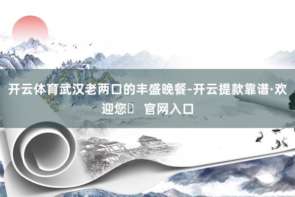 开云体育武汉老两口的丰盛晚餐-开云提款靠谱·欢迎您✅ 官网入