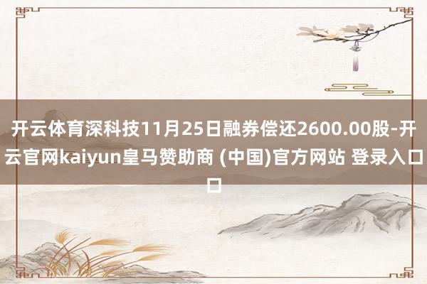 开云体育深科技11月25日融券偿还2600.00股-开云官网kaiyun皇马赞助商 (中国)官方网站 登录入口