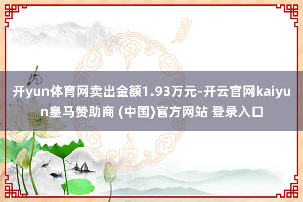 开yun体育网卖出金额1.93万元-开云官网kaiyun皇马赞助商 (中国)官方网站 登录入口