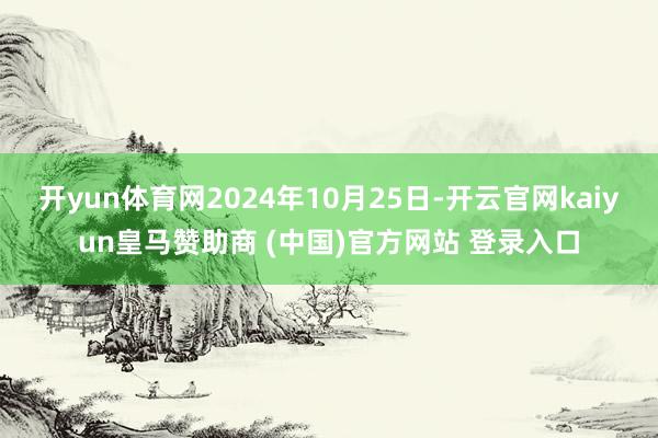 开yun体育网2024年10月25日-开云官网kaiyun皇马赞助商 (中国)官方网站 登录入口