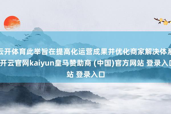 云开体育此举旨在提高化运营成果并优化商家解决体系-开云官网k