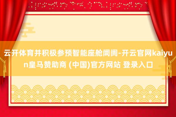 云开体育并积极参预智能座舱阛阓-开云官网kaiyun皇马赞助