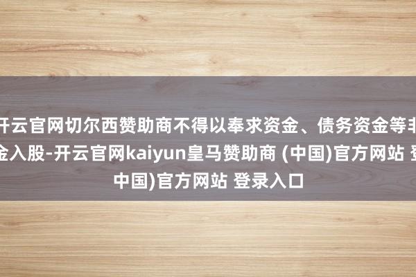 开云官网切尔西赞助商不得以奉求资金、债务资金等非自有资金入股