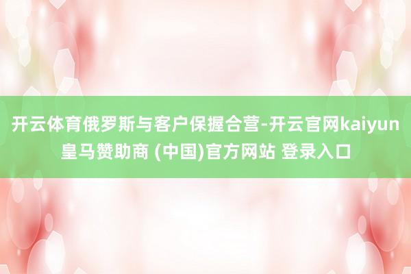 开云体育俄罗斯与客户保握合营-开云官网kaiyun皇马赞助商