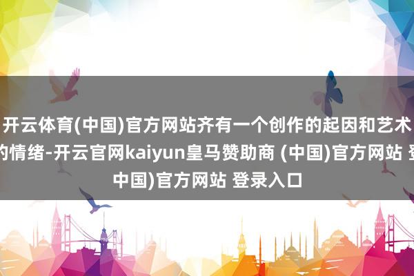 开云体育(中国)官方网站齐有一个创作的起因和艺术家其时的情绪