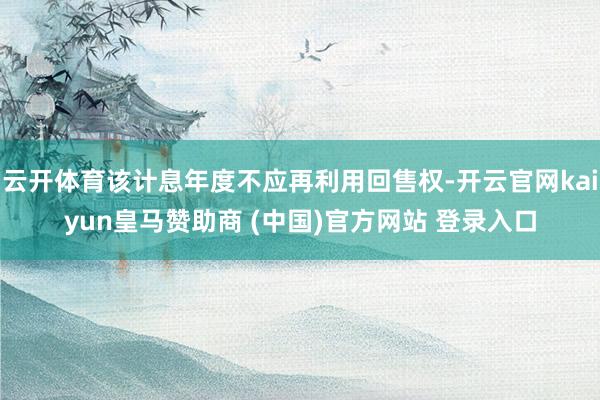 云开体育该计息年度不应再利用回售权-开云官网kaiyun皇马赞助商 (中国)官方网站 登录入口