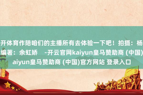 云开体育作陪咱们的主播所有去体验一下吧！拍摄：杨进文、王一杭