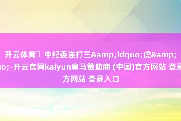 开云体育	中纪委连打三&ldquo;虎&rd