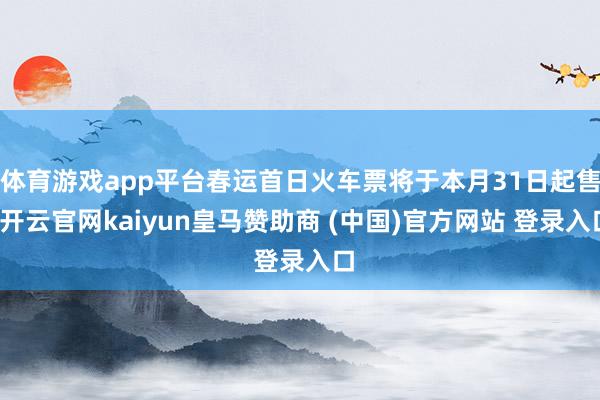 体育游戏app平台春运首日火车票将于本月31日起售-开云官网
