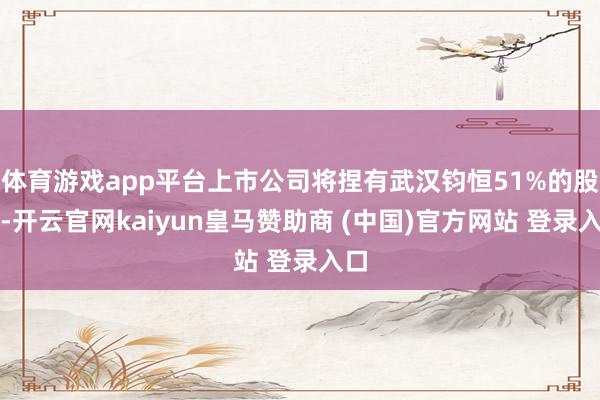 体育游戏app平台上市公司将捏有武汉钧恒51%的股权-开云官