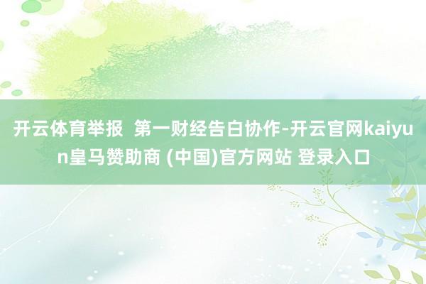 开云体育举报  第一财经告白协作-开云官网kaiyun皇马赞