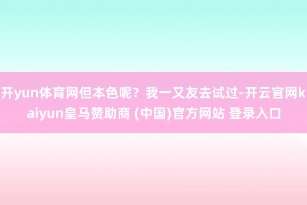 开yun体育网但本色呢？我一又友去试过-开云官网kaiyun