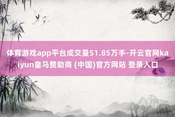 体育游戏app平台成交量51.85万手-开云官网kaiyun