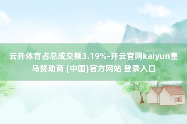 云开体育占总成交额3.19%-开云官网kaiyun皇马赞助商