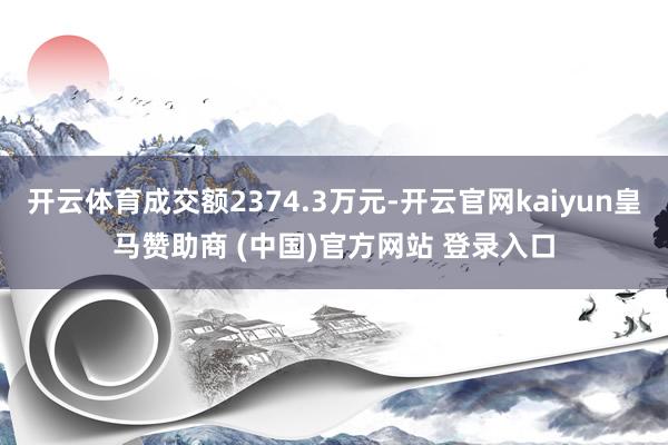 开云体育成交额2374.3万元-开云官网kaiyun皇马赞助