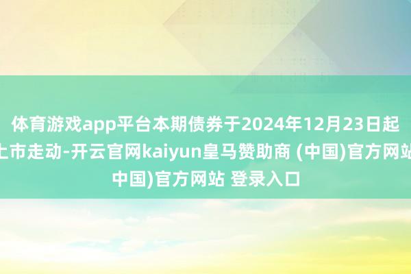 体育游戏app平台本期债券于2024年12月23日起在深交所