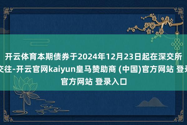 开云体育本期债券于2024年12月23日起在深交所上市交往-