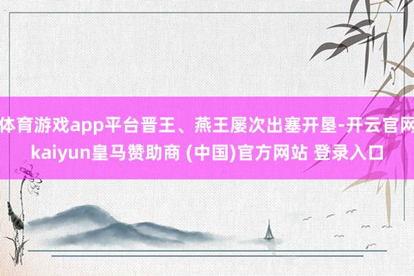 体育游戏app平台晋王、燕王屡次出塞开垦-开云官网kaiyun皇马赞助商 (中国)官方网站 登录入口