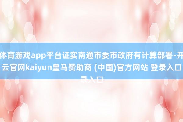 体育游戏app平台证实南通市委市政府有计算部署-开云官网kaiyun皇马赞助商 (中国)官方网站 登录入口