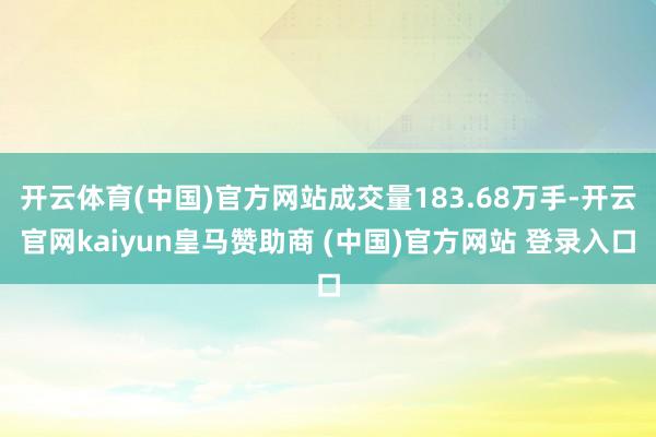 开云体育(中国)官方网站成交量183.68万手-开云官网ka