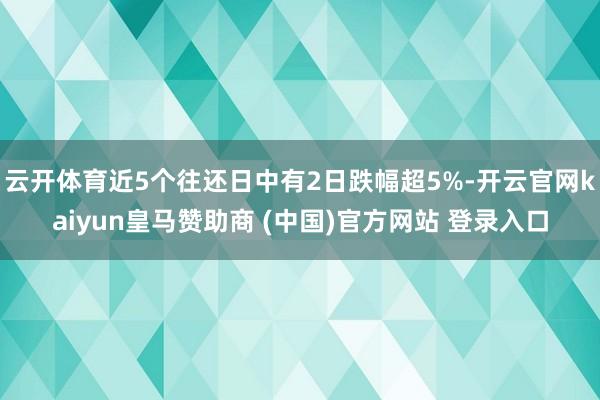 云开体育近5个往还日中有2日跌幅超5%-开云官网kaiyun