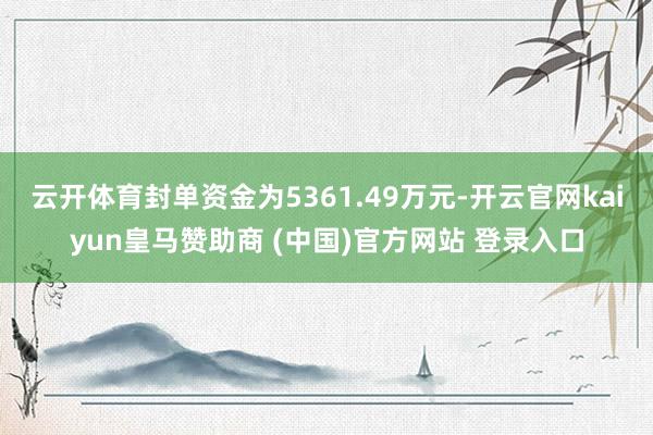 云开体育封单资金为5361.49万元-开云官网kaiyun皇