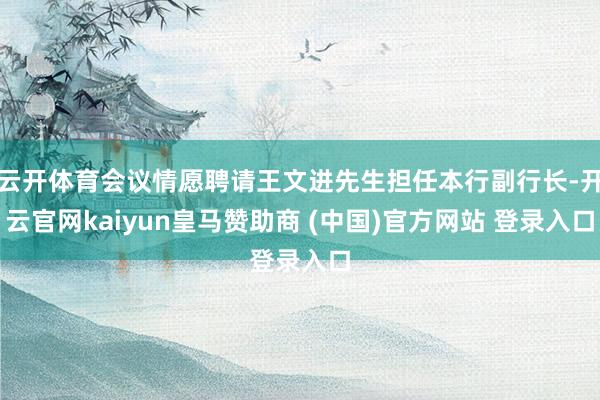 云开体育会议情愿聘请王文进先生担任本行副行长-开云官网kai