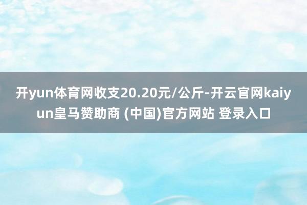 开yun体育网收支20.20元/公斤-开云官网kaiyun皇
