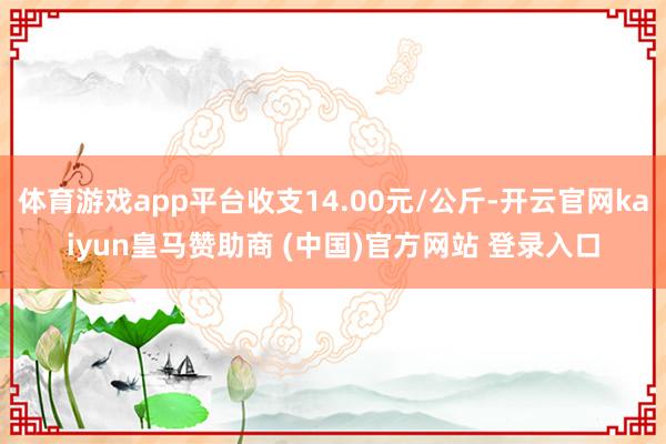 体育游戏app平台收支14.00元/公斤-开云官网kaiyu