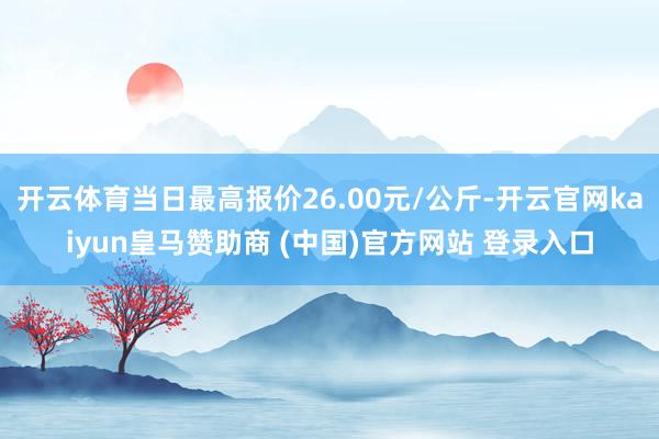 开云体育当日最高报价26.00元/公斤-开云官网kaiyun