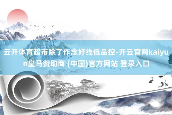 云开体育超市除了作念好线低品控-开云官网kaiyun皇马赞助