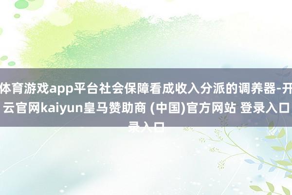 体育游戏app平台社会保障看成收入分派的调养器-开云官网kaiyun皇马赞助商 (中国)官方网站 登录入口