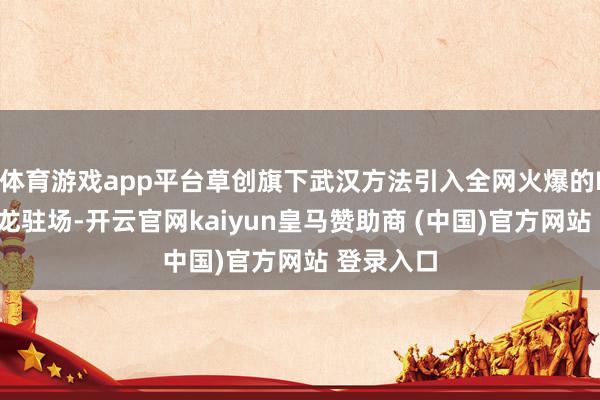 体育游戏app平台草创旗下武汉方法引入全网火爆的IP之一奶龙驻场-开云官网kaiyun皇马赞助商 (中国)官方网站 登录入口