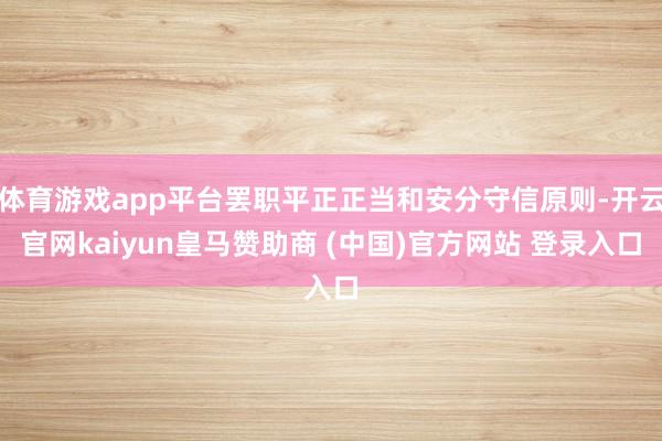 体育游戏app平台罢职平正正当和安分守信原则-开云官网kaiyun皇马赞助商 (中国)官方网站 登录入口