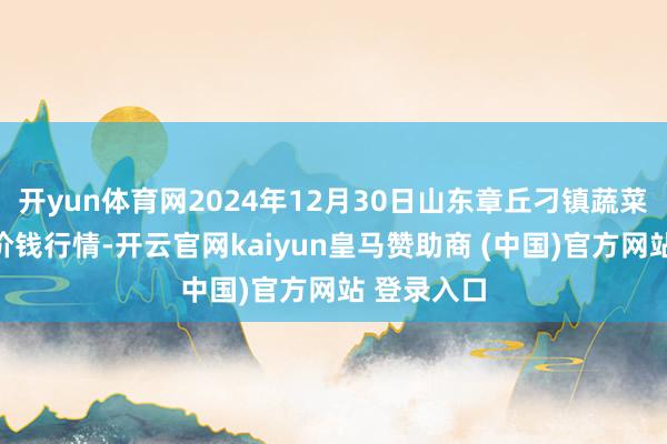开yun体育网2024年12月30日山东章丘刁镇蔬菜批发市集