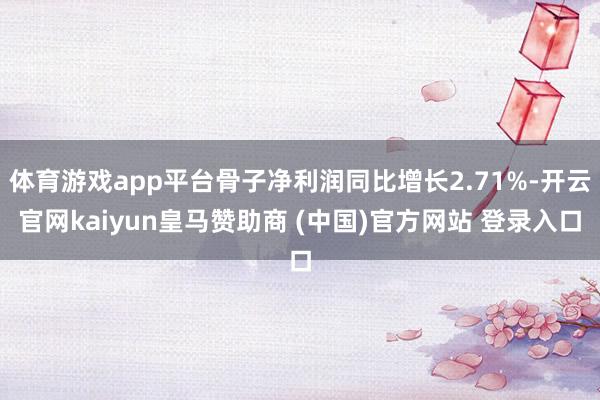 体育游戏app平台骨子净利润同比增长2.71%-开云官网ka