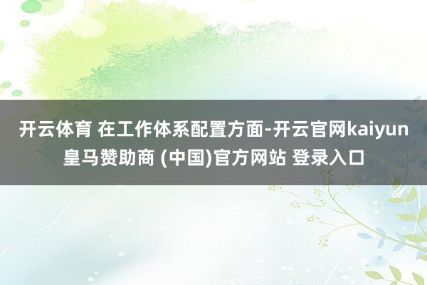 开云体育 在工作体系配置方面-开云官网kaiyun皇马赞助商