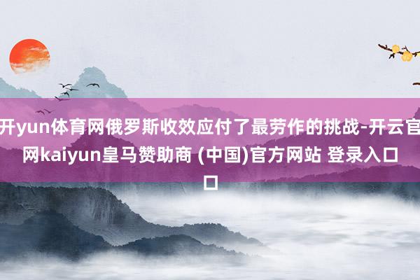 开yun体育网俄罗斯收效应付了最劳作的挑战-开云官网kaiy