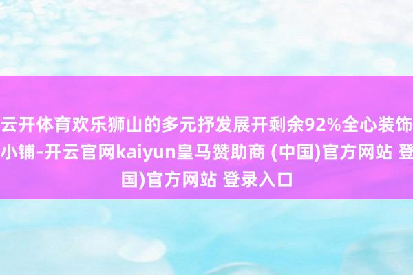 云开体育欢乐狮山的多元抒发展开剩余92%全心装饰的创意小铺-开云官网kaiyun皇马赞助商 (中国)官方网站 登录入口