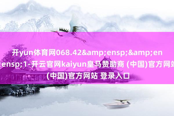 开yun体育网068.42&ensp;&ensp;&ensp;1-开云官网kaiyun皇马赞助商 (中国)官方网站 登录入口